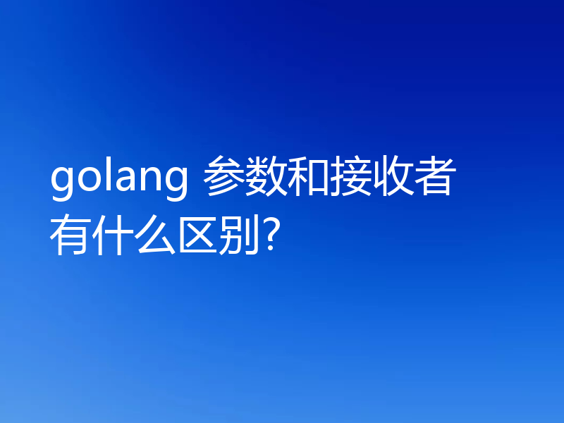 golang 参数和接收者有什么区别?