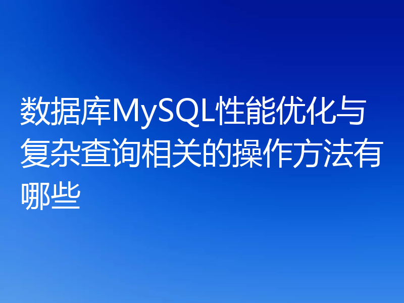 数据库MySQL性能优化与复杂查询相关的操作方法有哪些