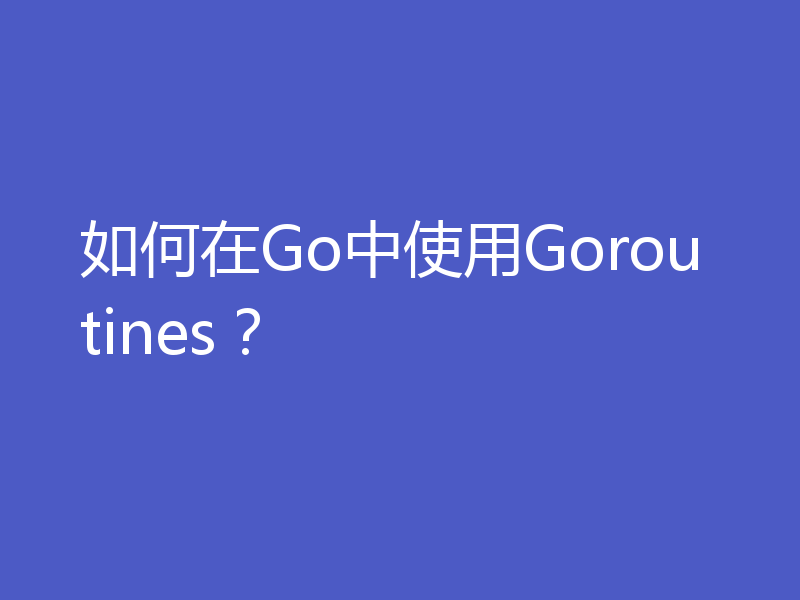如何在Go中使用Goroutines？