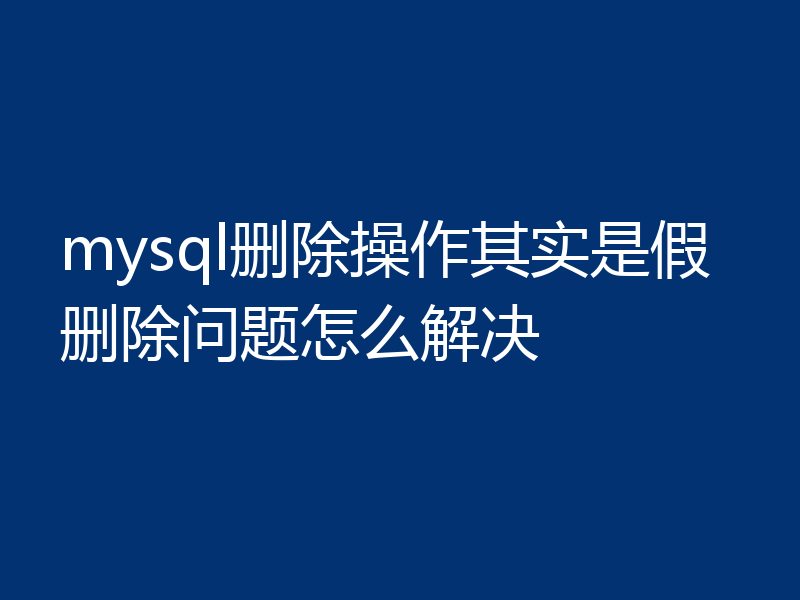 mysql删除操作其实是假删除问题怎么解决