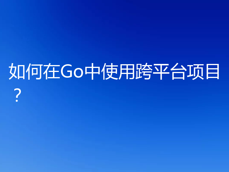 如何在Go中使用跨平台项目？
