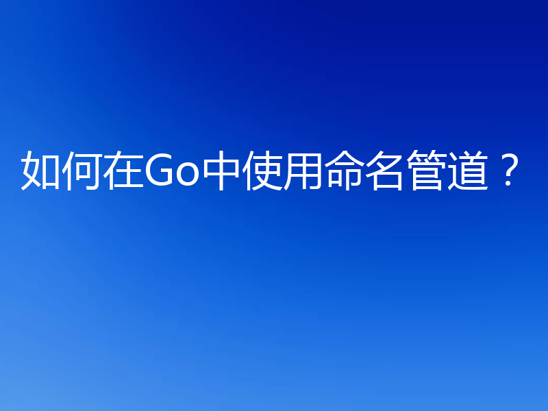 如何在Go中使用命名管道？