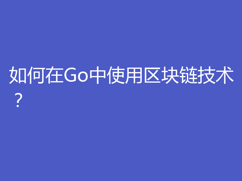 如何在Go中使用区块链技术？