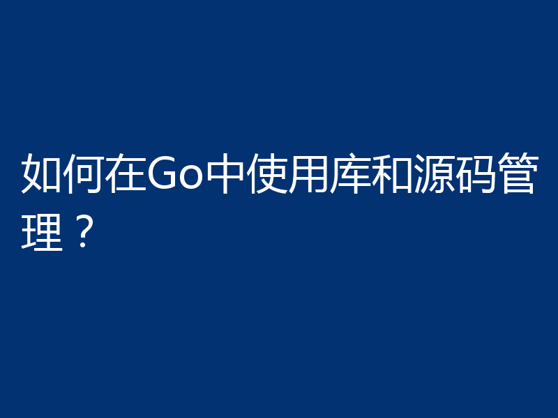 如何在Go中使用库和源码管理？