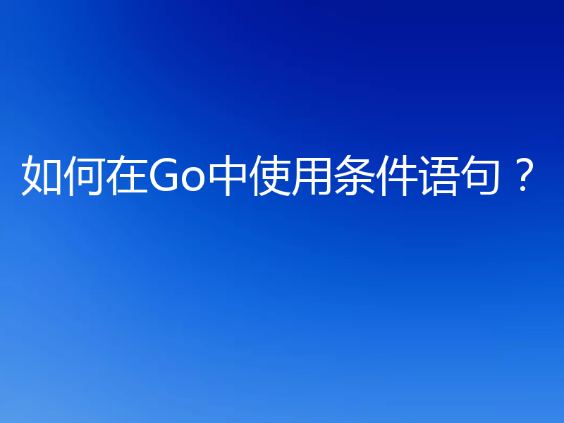 如何在Go中使用条件语句？