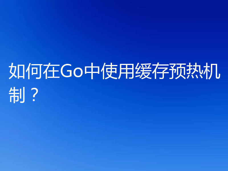 如何在Go中使用缓存预热机制？