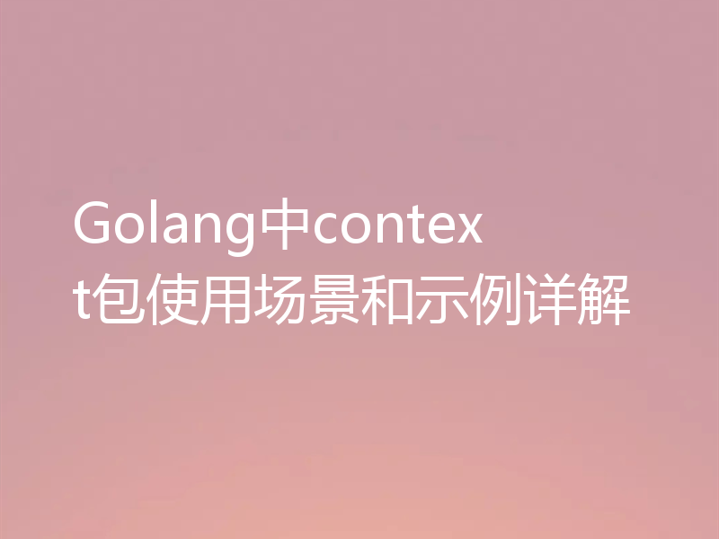 Golang中context包使用场景和示例详解