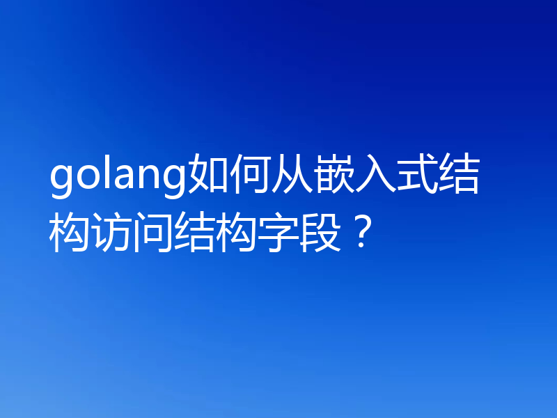 golang如何从嵌入式结构访问结构字段？