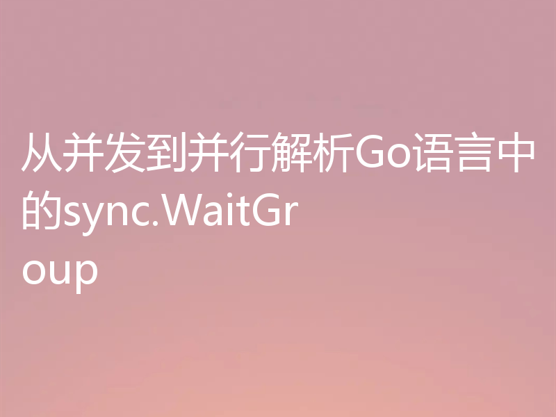 从并发到并行解析Go语言中的sync.WaitGroup
