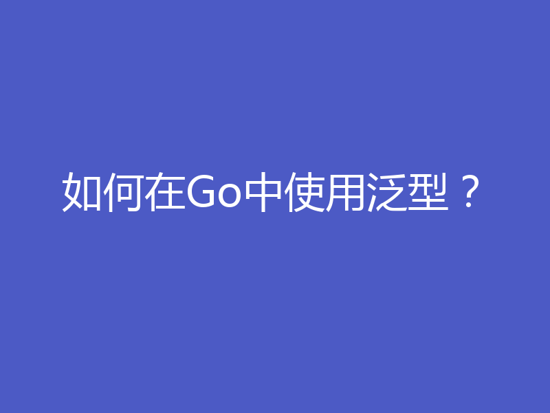 如何在Go中使用泛型？