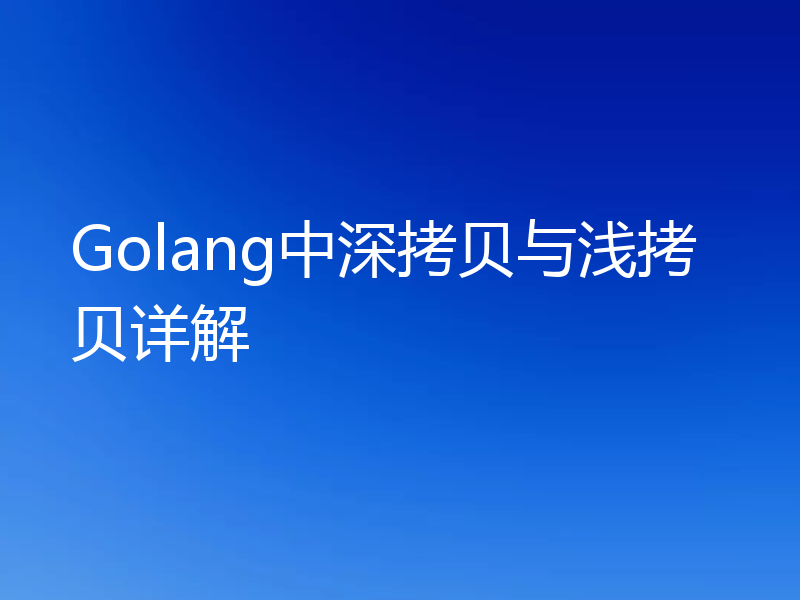 Golang中深拷贝与浅拷贝详解