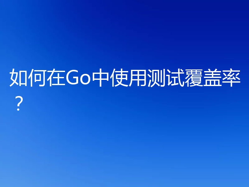 如何在Go中使用测试覆盖率？
