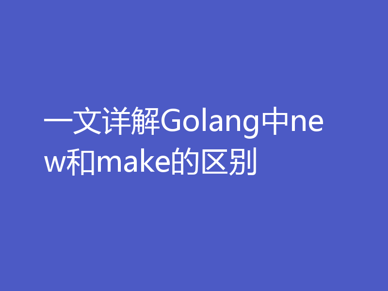 一文详解Golang中new和make的区别