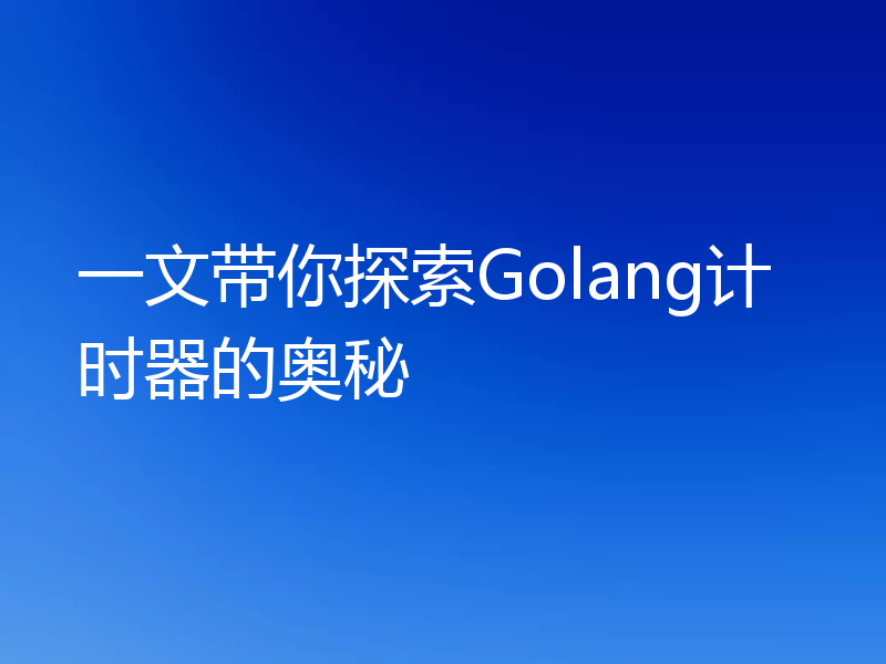 一文带你探索Golang计时器的奥秘