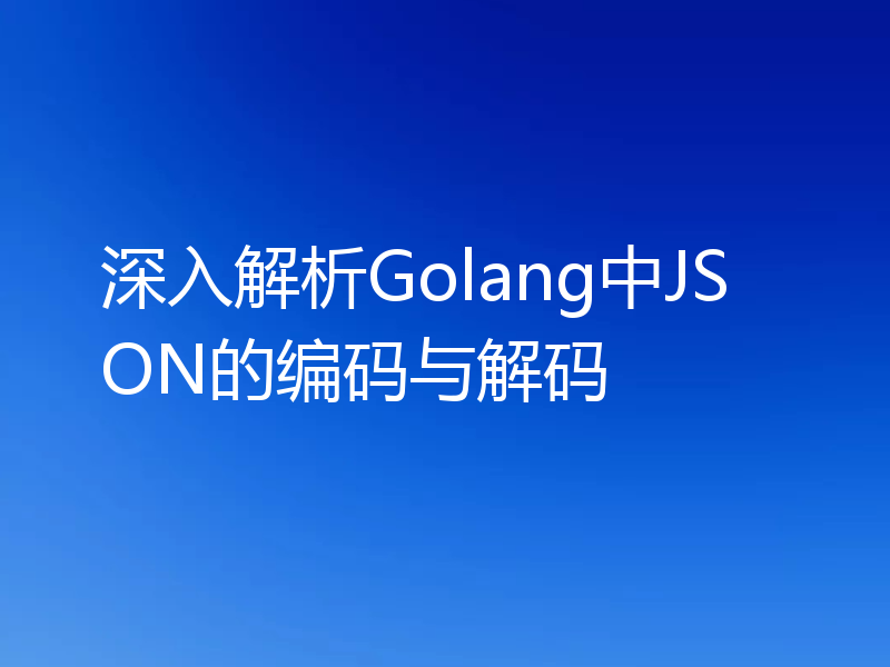 深入解析Golang中JSON的编码与解码