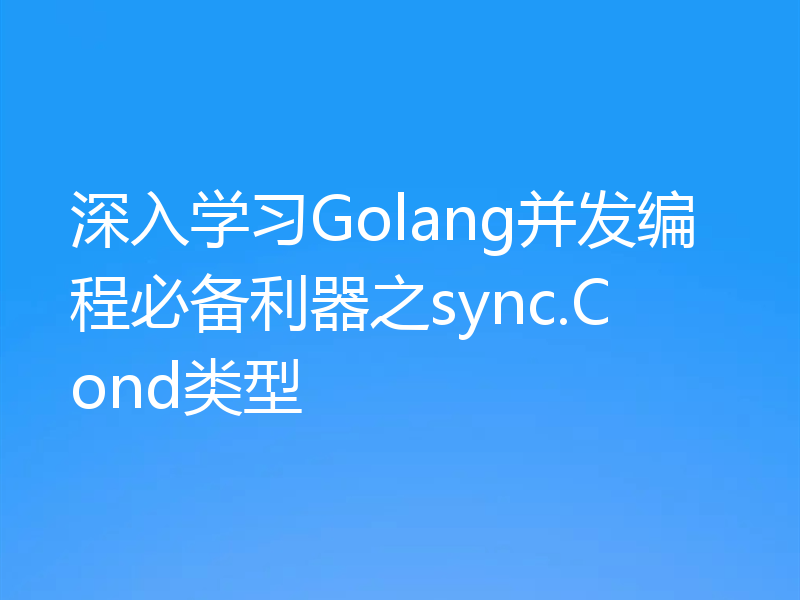 深入学习Golang并发编程必备利器之sync.Cond类型