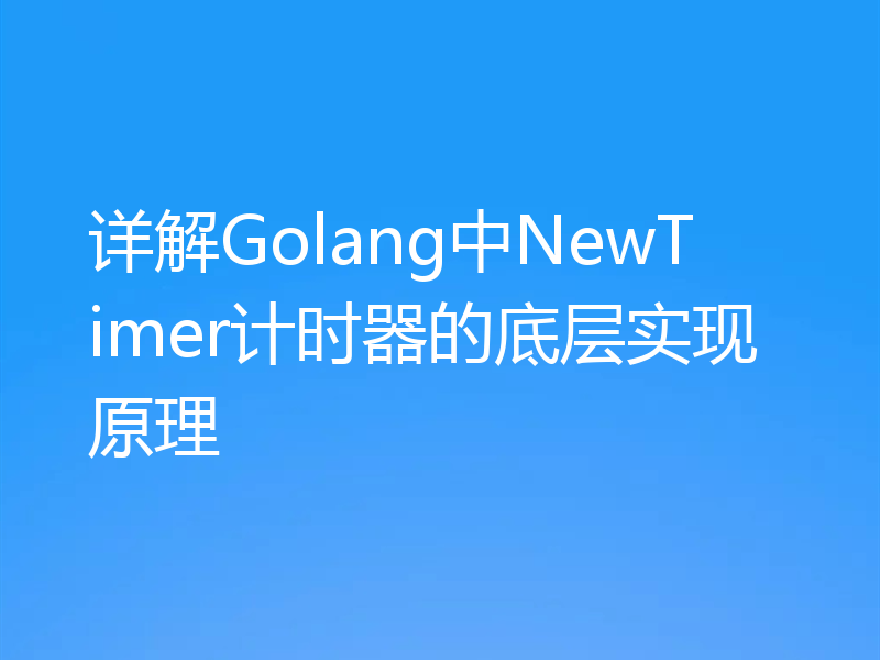 详解Golang中NewTimer计时器的底层实现原理
