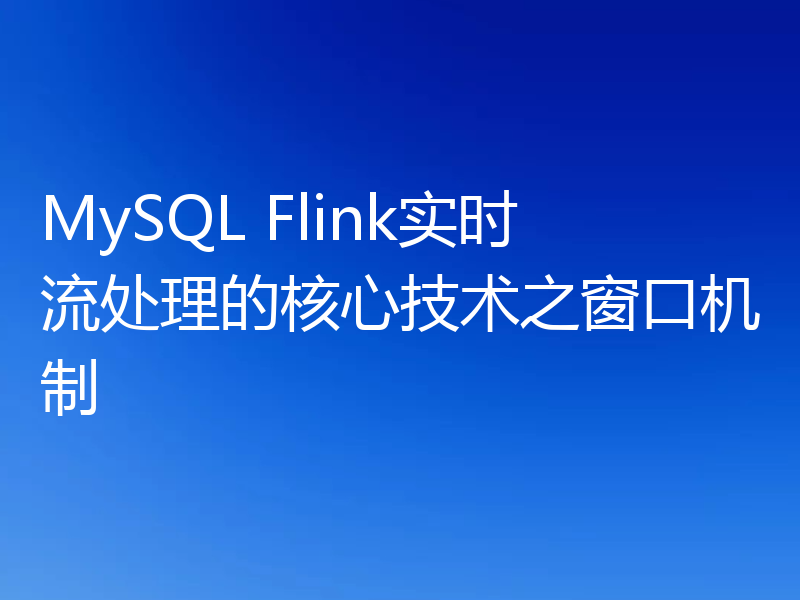 MySQL Flink实时流处理的核心技术之窗口机制