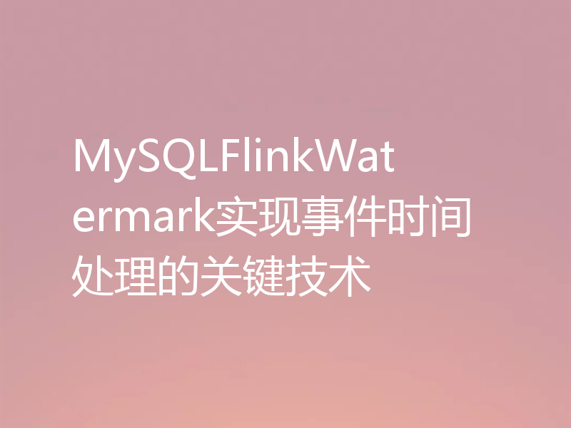 MySQLFlinkWatermark实现事件时间处理的关键技术