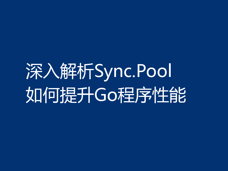 深入解析Sync.Pool如何提升Go程序性能