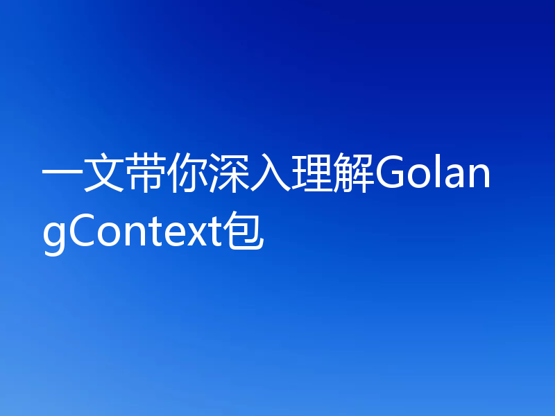 一文带你深入理解GolangContext包