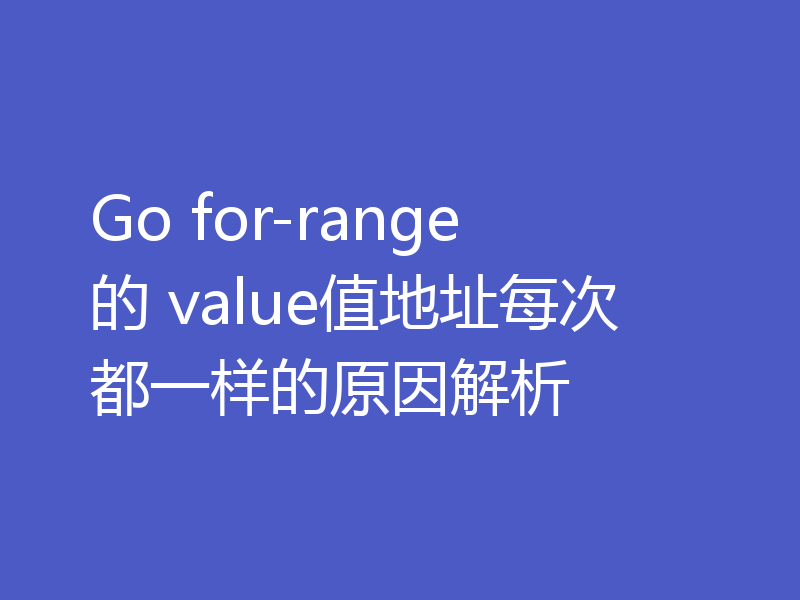 Go for-range 的 value值地址每次都一样的原因解析