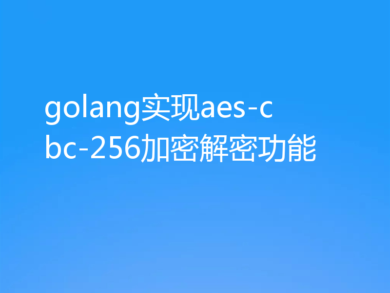 golang实现aes-cbc-256加密解密功能