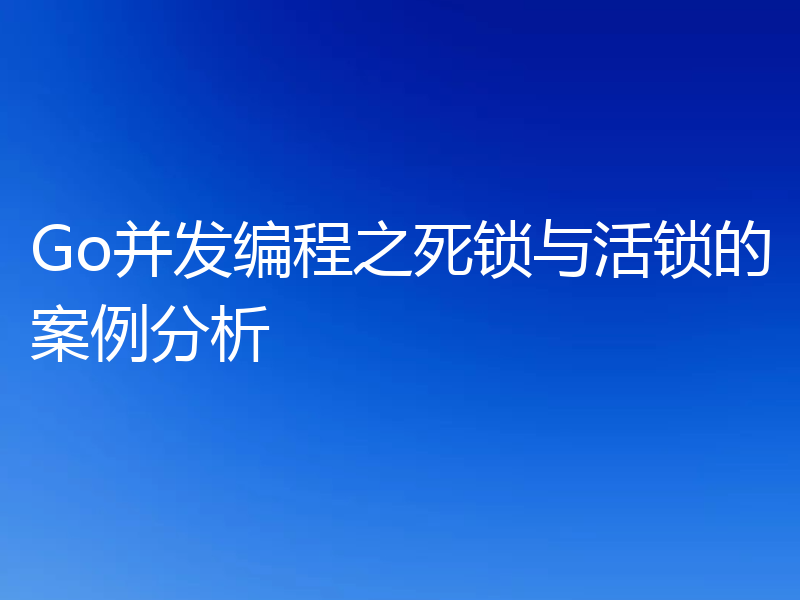 Go并发编程之死锁与活锁的案例分析