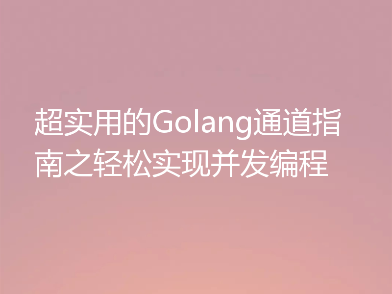 超实用的Golang通道指南之轻松实现并发编程