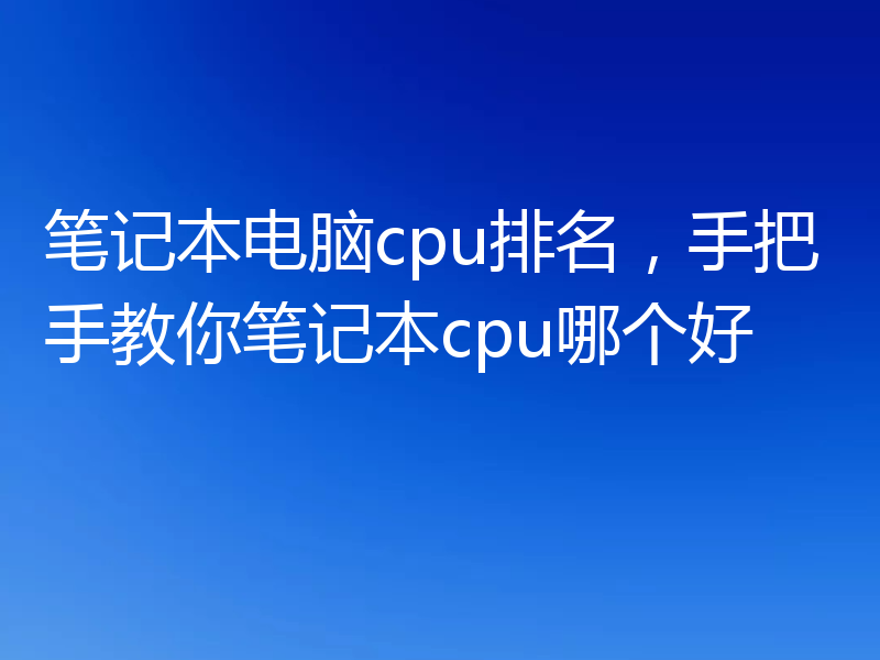 笔记本电脑cpu排名，手把手教你笔记本cpu哪个好