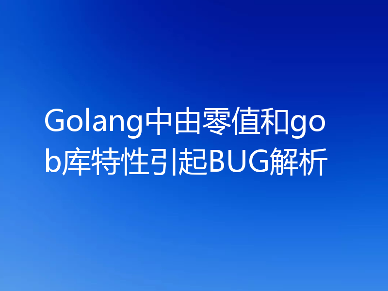 Golang中由零值和gob库特性引起BUG解析