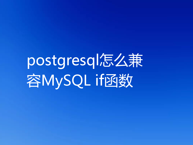 postgresql怎么兼容MySQL if函数