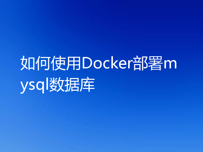 如何使用Docker部署mysql数据库