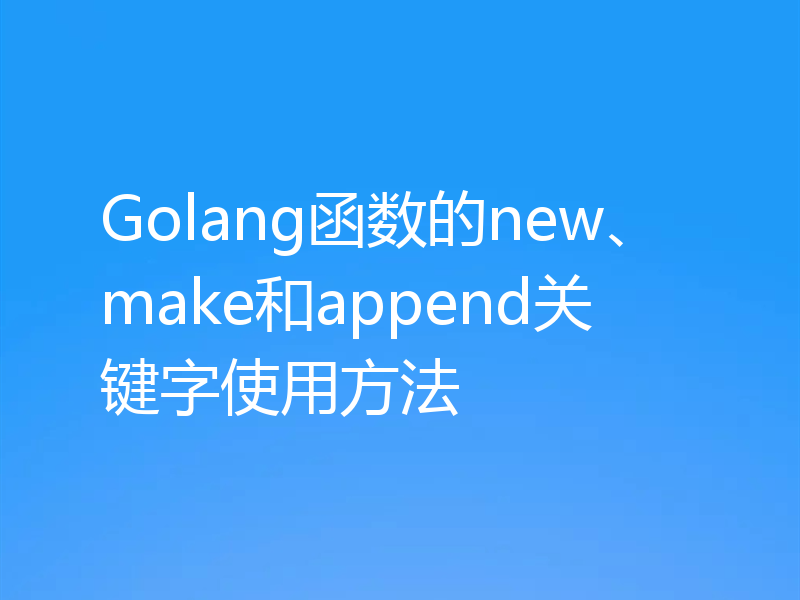 Golang函数的new、make和append关键字使用方法