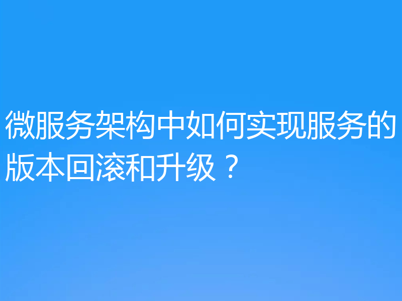 微服务架构中如何实现服务的版本回滚和升级？