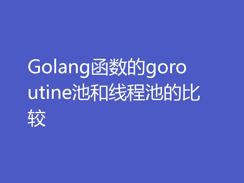 Golang函数的goroutine池和线程池的比较