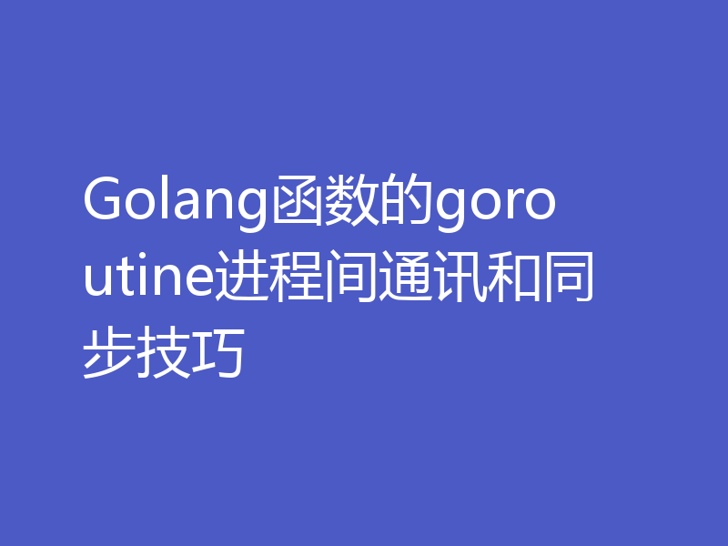 Golang函数的goroutine进程间通讯和同步技巧