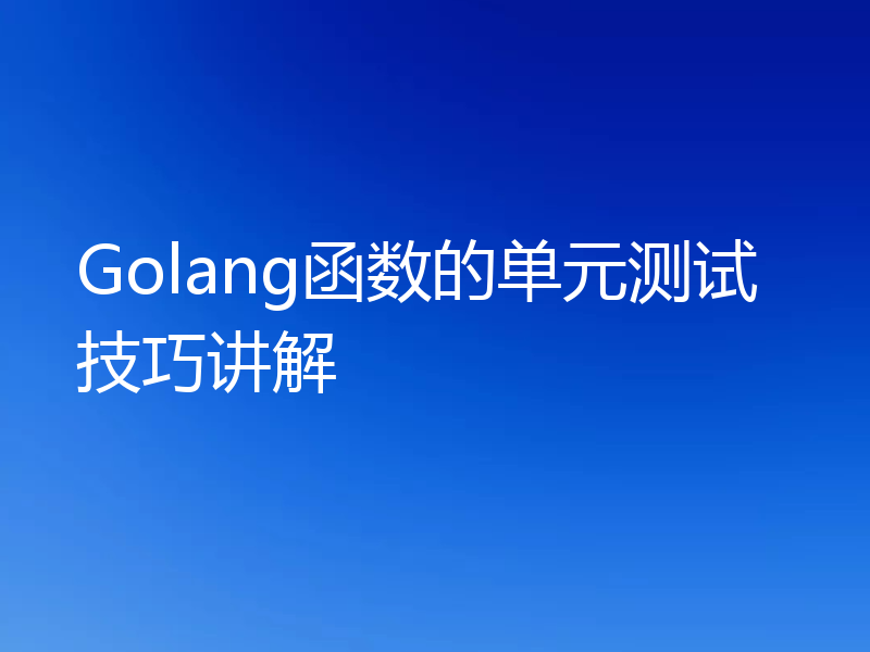 Golang函数的单元测试技巧讲解