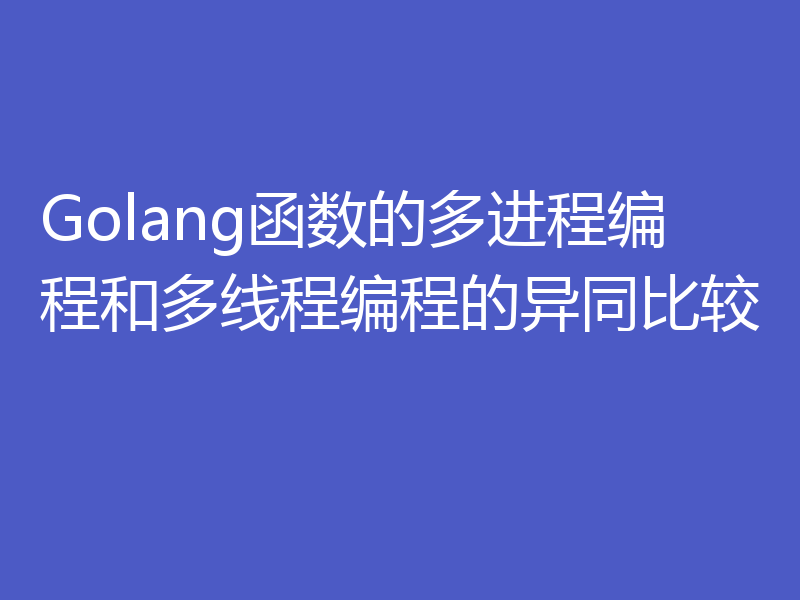 Golang函数的多进程编程和多线程编程的异同比较