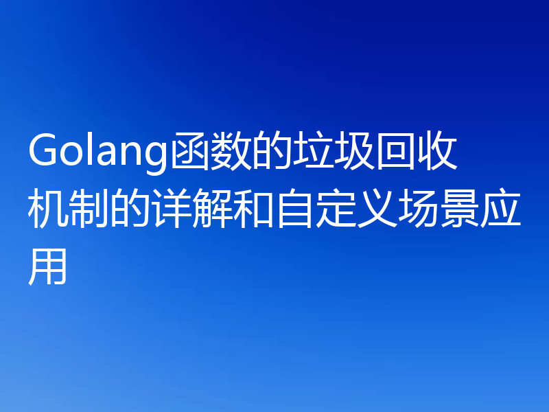Golang函数的垃圾回收机制的详解和自定义场景应用