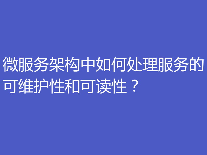 微服务架构中如何处理服务的可维护性和可读性？