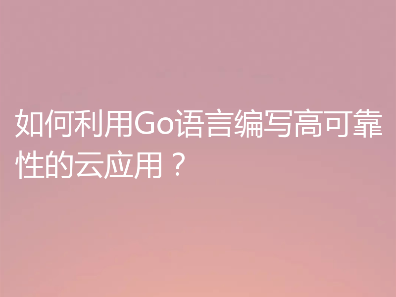 如何利用Go语言编写高可靠性的云应用？