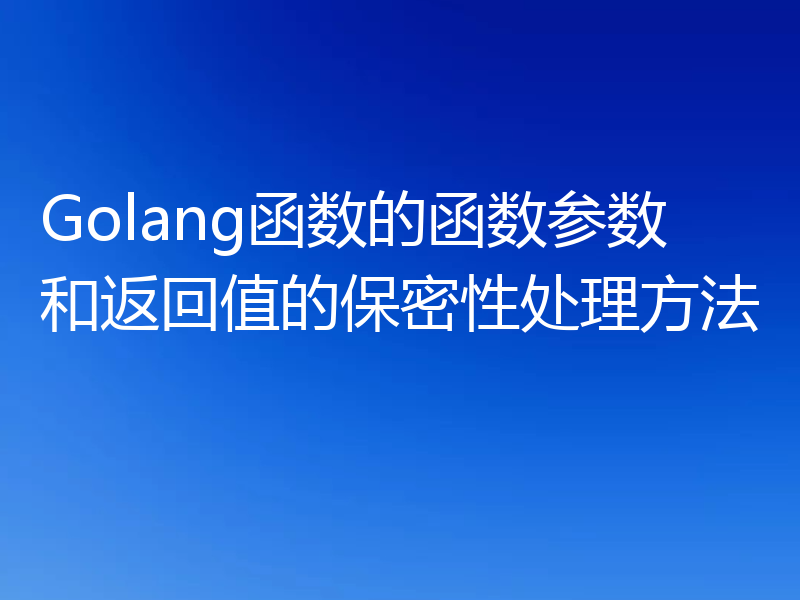 Golang函数的函数参数和返回值的保密性处理方法