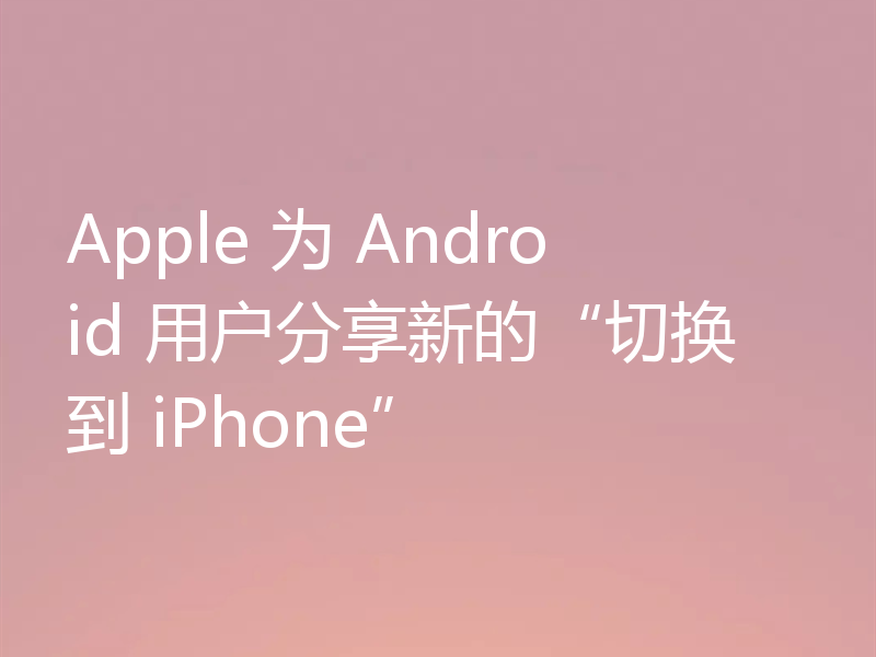 Apple 为 Android 用户分享新的“切换到 iPhone”