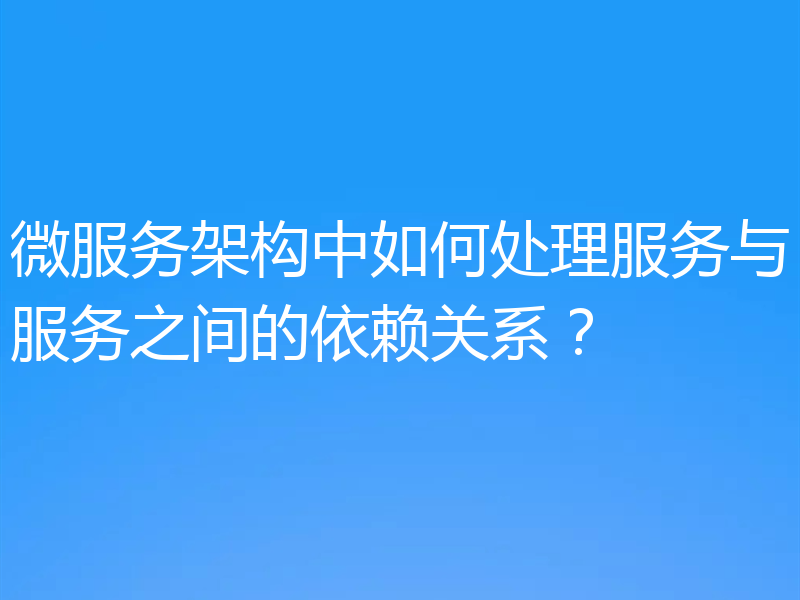 微服务架构中如何处理服务与服务之间的依赖关系？
