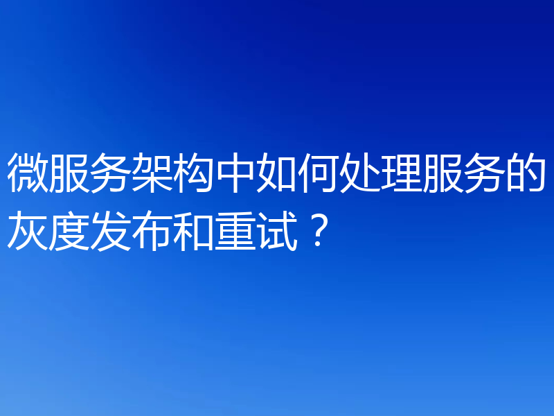 微服务架构中如何处理服务的灰度发布和重试？