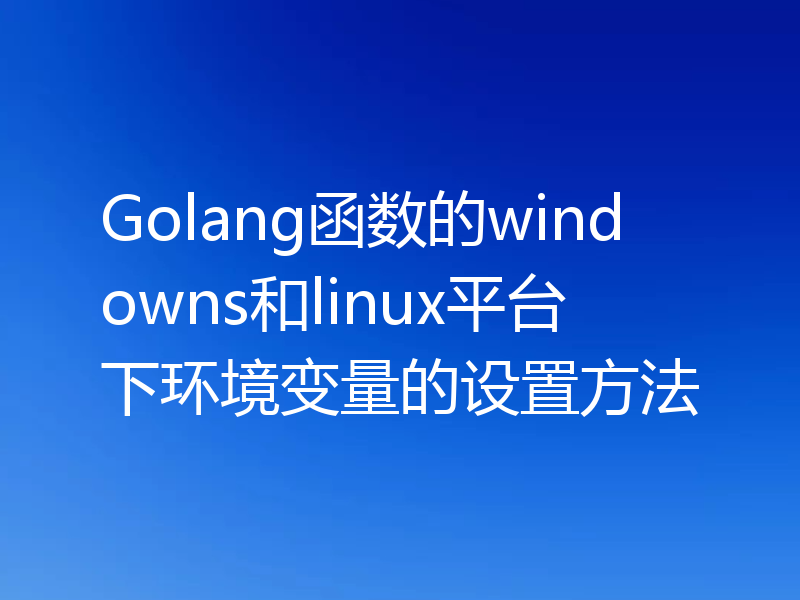 Golang函数的windowns和linux平台下环境变量的设置方法