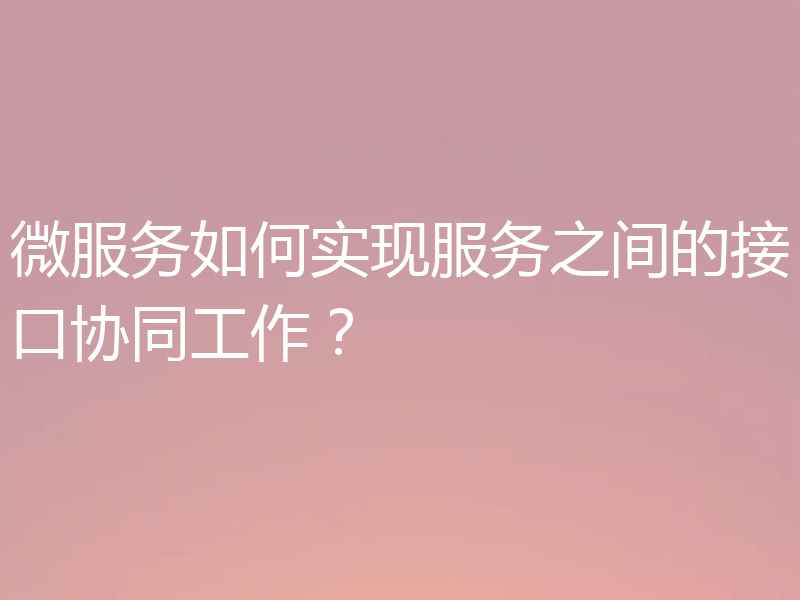微服务如何实现服务之间的接口协同工作？