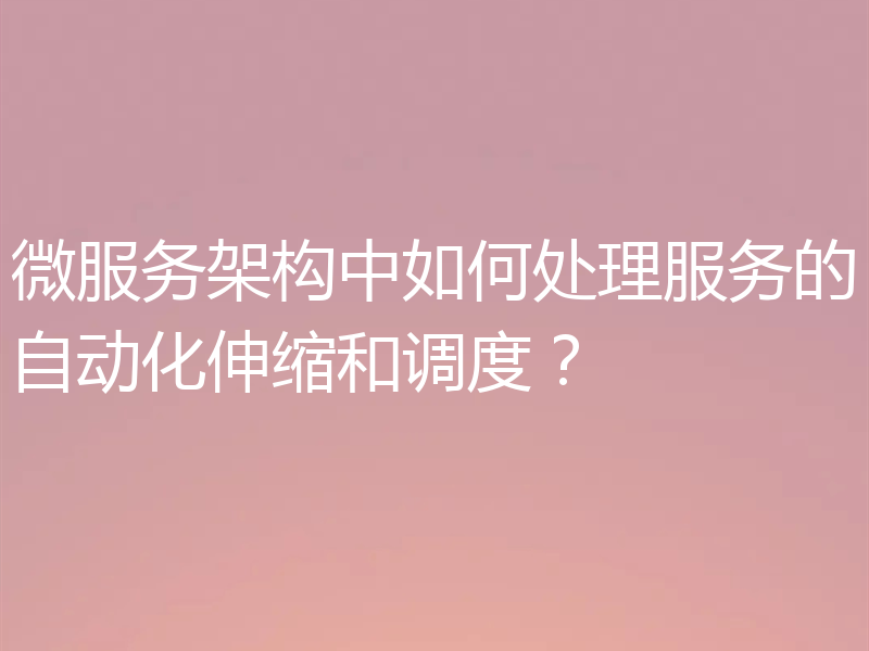 微服务架构中如何处理服务的自动化伸缩和调度？