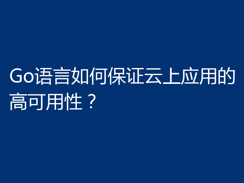 Go语言如何保证云上应用的高可用性？